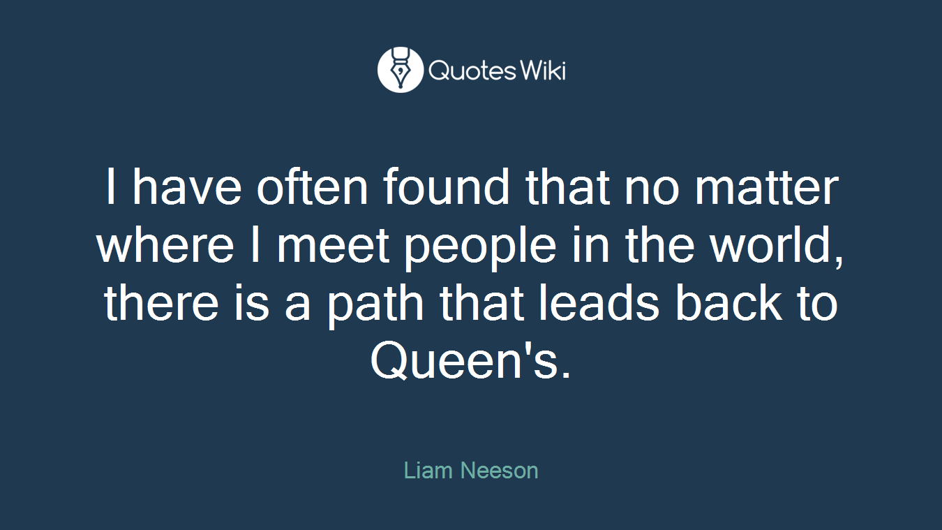 I have often found that no matter where I meet people in the world, there is a path that leads back to Queen's.
