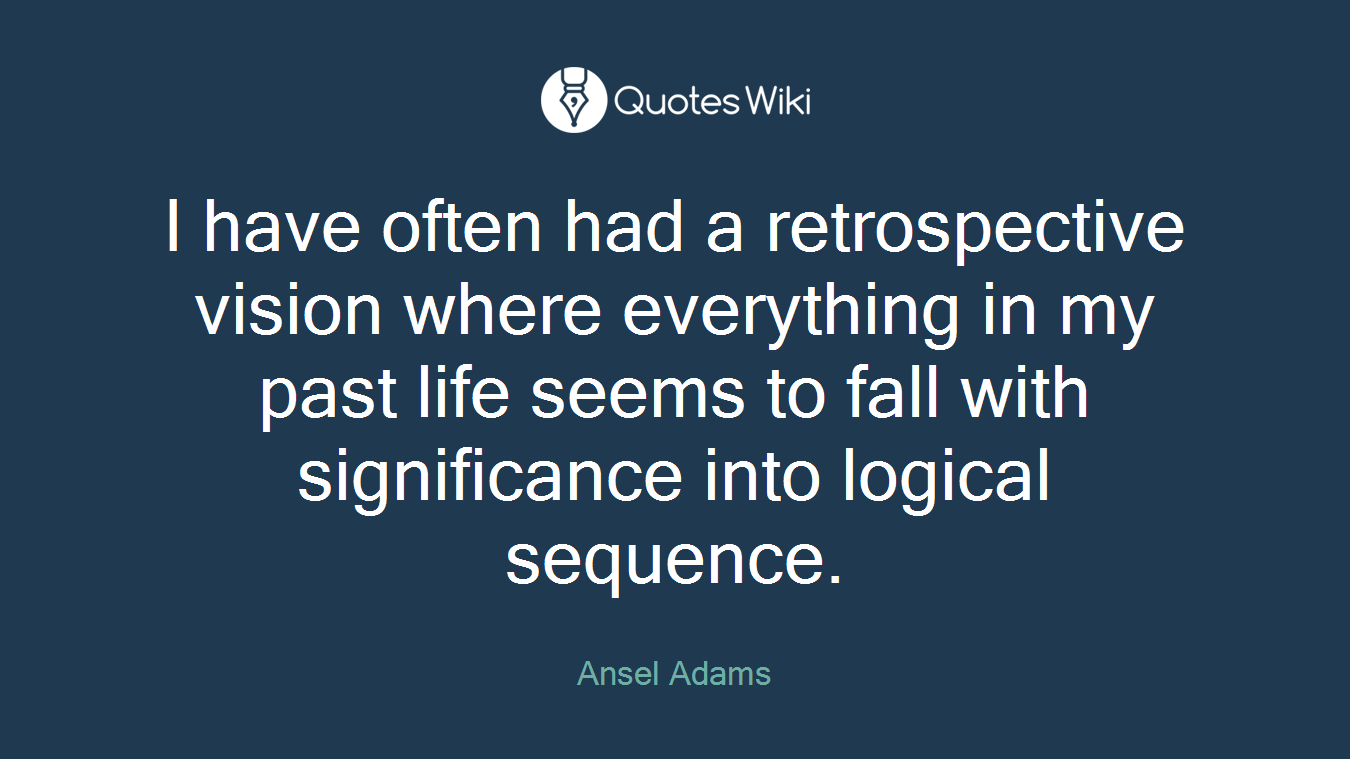 I have often had a retrospective vision where everything in my past life seems to fall with significance into logical sequence.