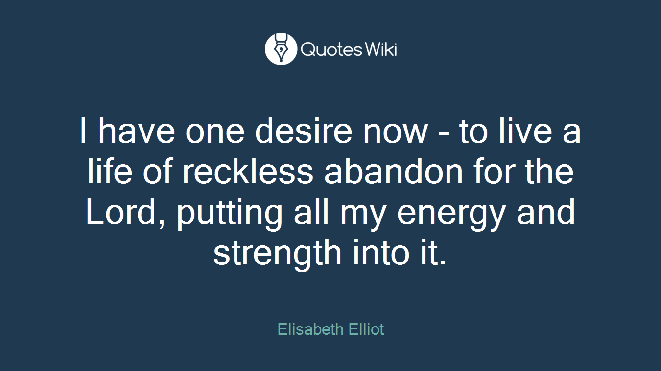 I have one desire now - to live a life of reckless abandon for the Lord, putting all my energy and strength into it.