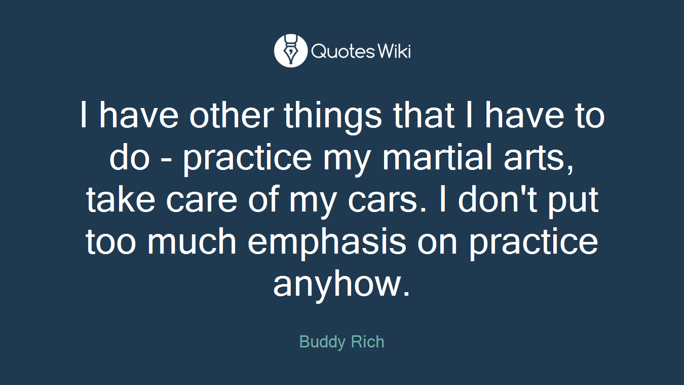 I have other things that I have to do - practice my martial arts, take care of my cars. I don't put too much emphasis on practice anyhow.