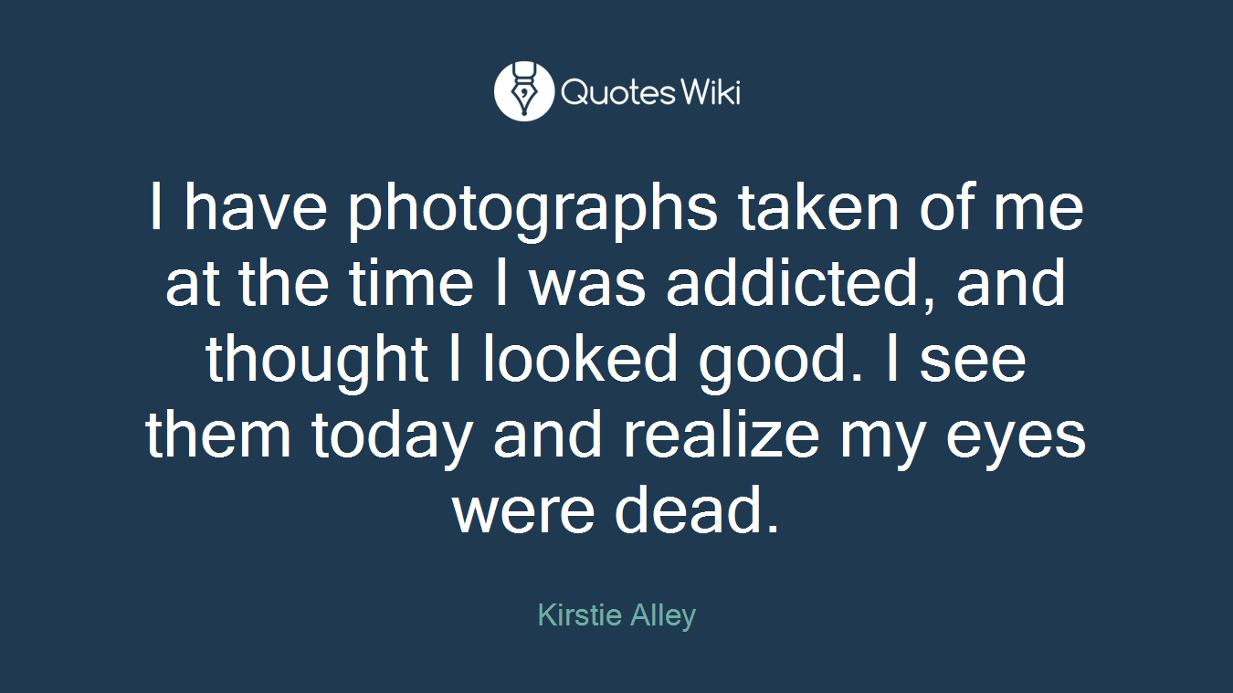I have photographs taken of me at the time I was addicted, and thought I looked good. I see them today and realize my eyes were dead.