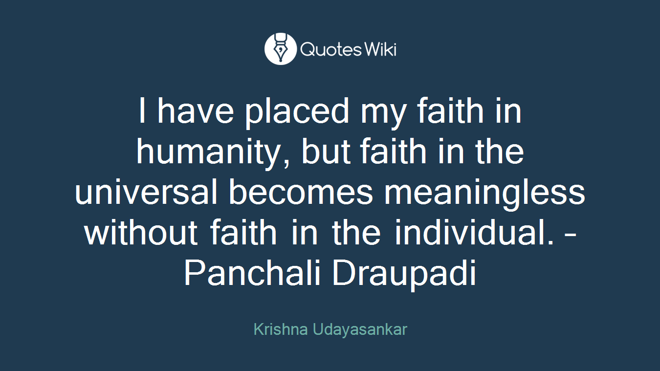 I have placed my faith in humanity, but faith in the universal becomes meaningless without faith in the individual. – Panchali Draupadi