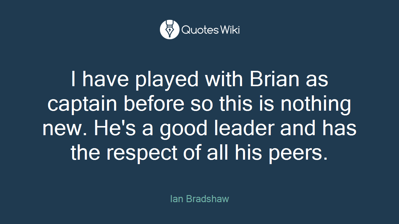 I have played with Brian as captain before so this is nothing new. He's a good leader and has the respect of all his peers.