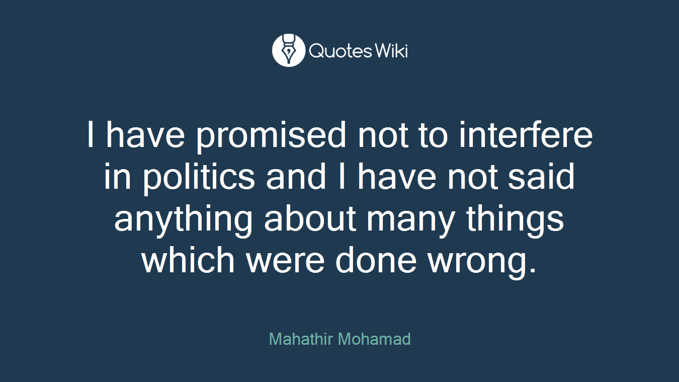 I have promised not to interfere in politics and I have not said anything about many things which were done wrong.