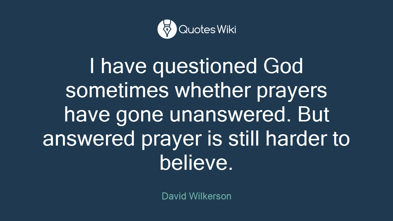 I have questioned God sometimes whether prayers have gone unanswered. But answered prayer is still harder to believe.