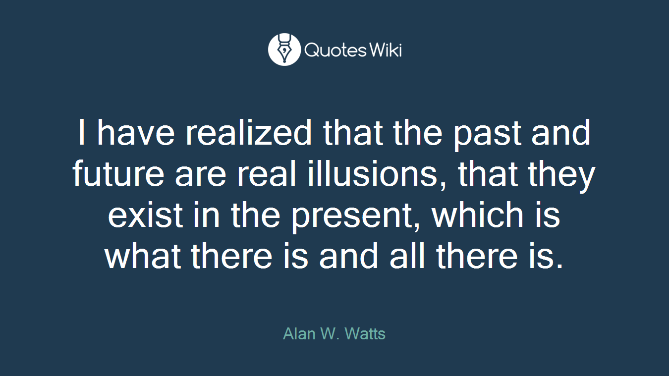 I have realized that the past and future are real illusions, that they exist in the present, which is what there is and all there is.