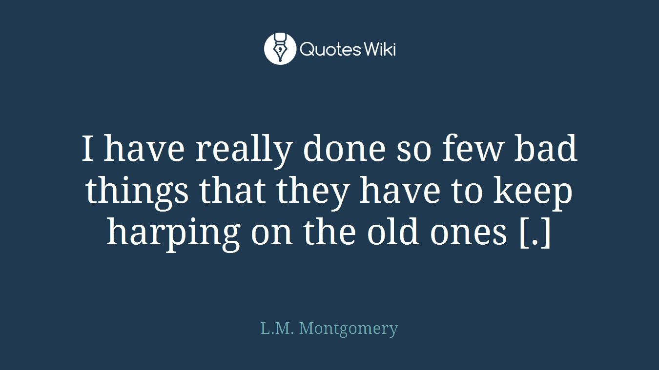 I have really done so few bad things that they have to keep harping on the old ones [.]