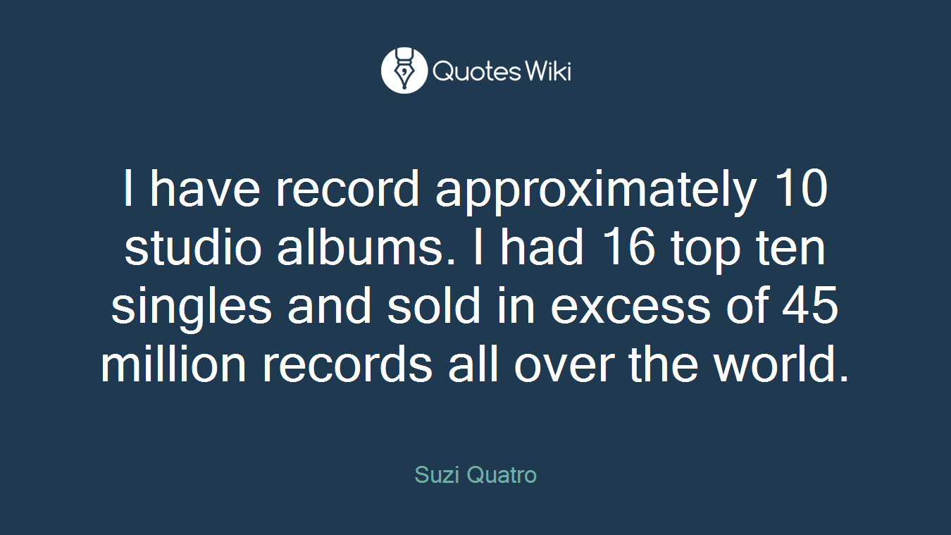I have record approximately 10 studio albums. I had 16 top ten singles and sold in excess of 45 million records all over the world.