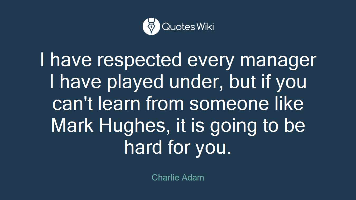 I have respected every manager I have played under, but if you can't learn from someone like Mark Hughes, it is going to be hard for you.