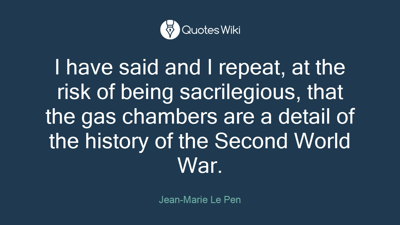 I have said and I repeat, at the risk of being sacrilegious, that the gas chambers are a detail of the history of the Second World War.