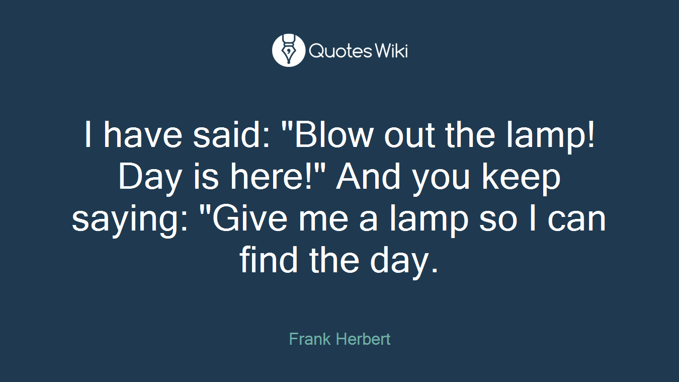 I have said: "Blow out the lamp! Day is here!" And you keep saying: "Give me a lamp so I can find the day.