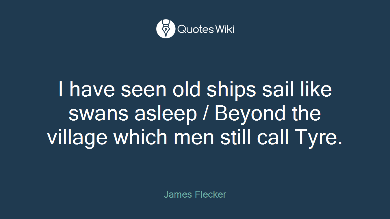 I have seen old ships sail like swans asleep / Beyond the village which men still call Tyre.