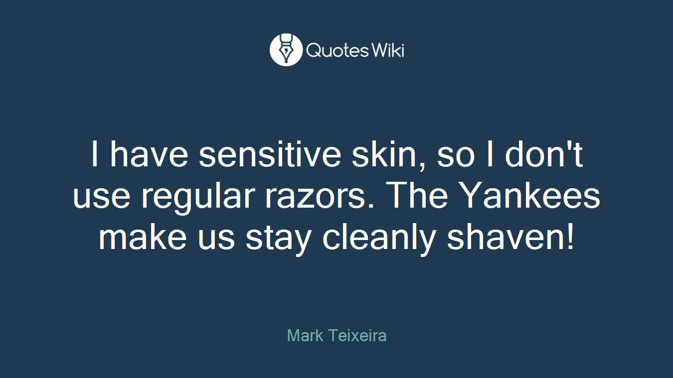I have sensitive skin, so I don't use regular razors. The Yankees make us stay cleanly shaven!