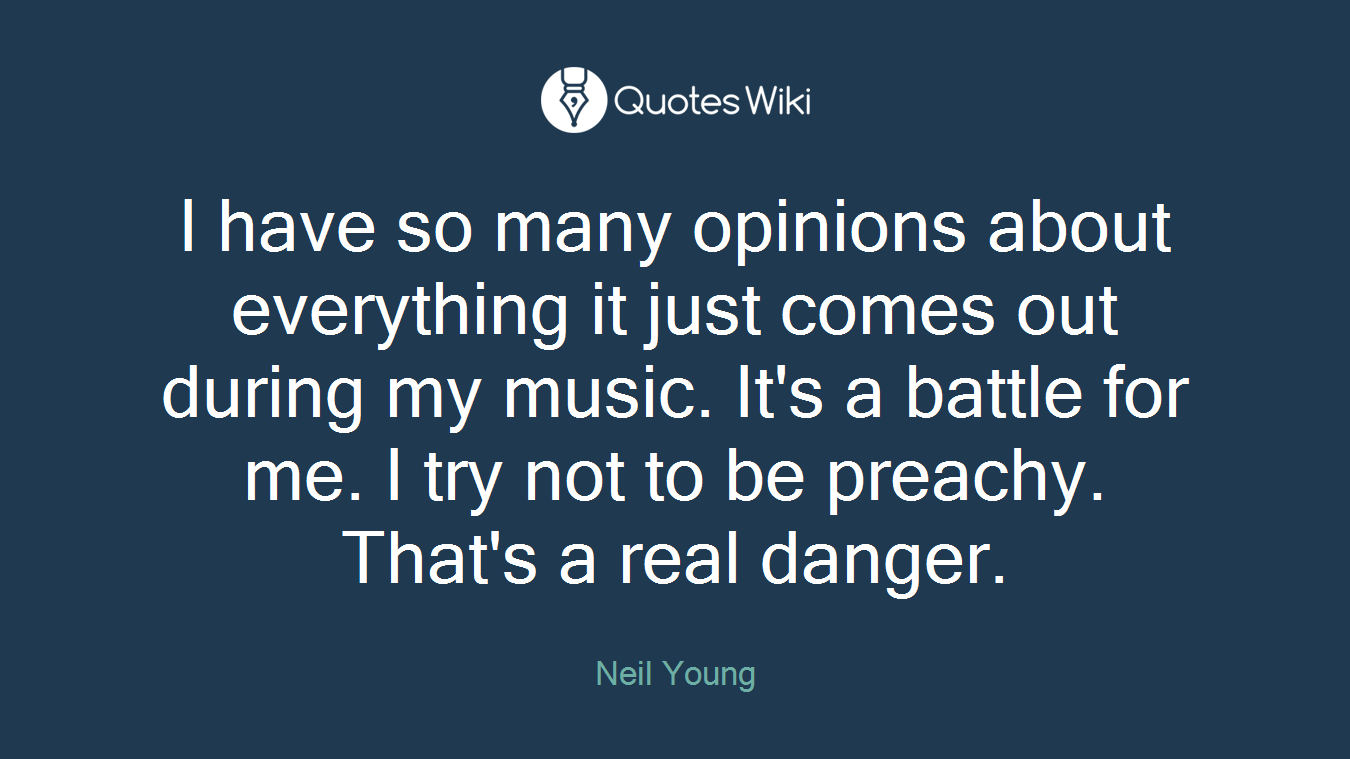 I have so many opinions about everything it just comes out during my music. It's a battle for me. I try not to be preachy. That's a real danger.