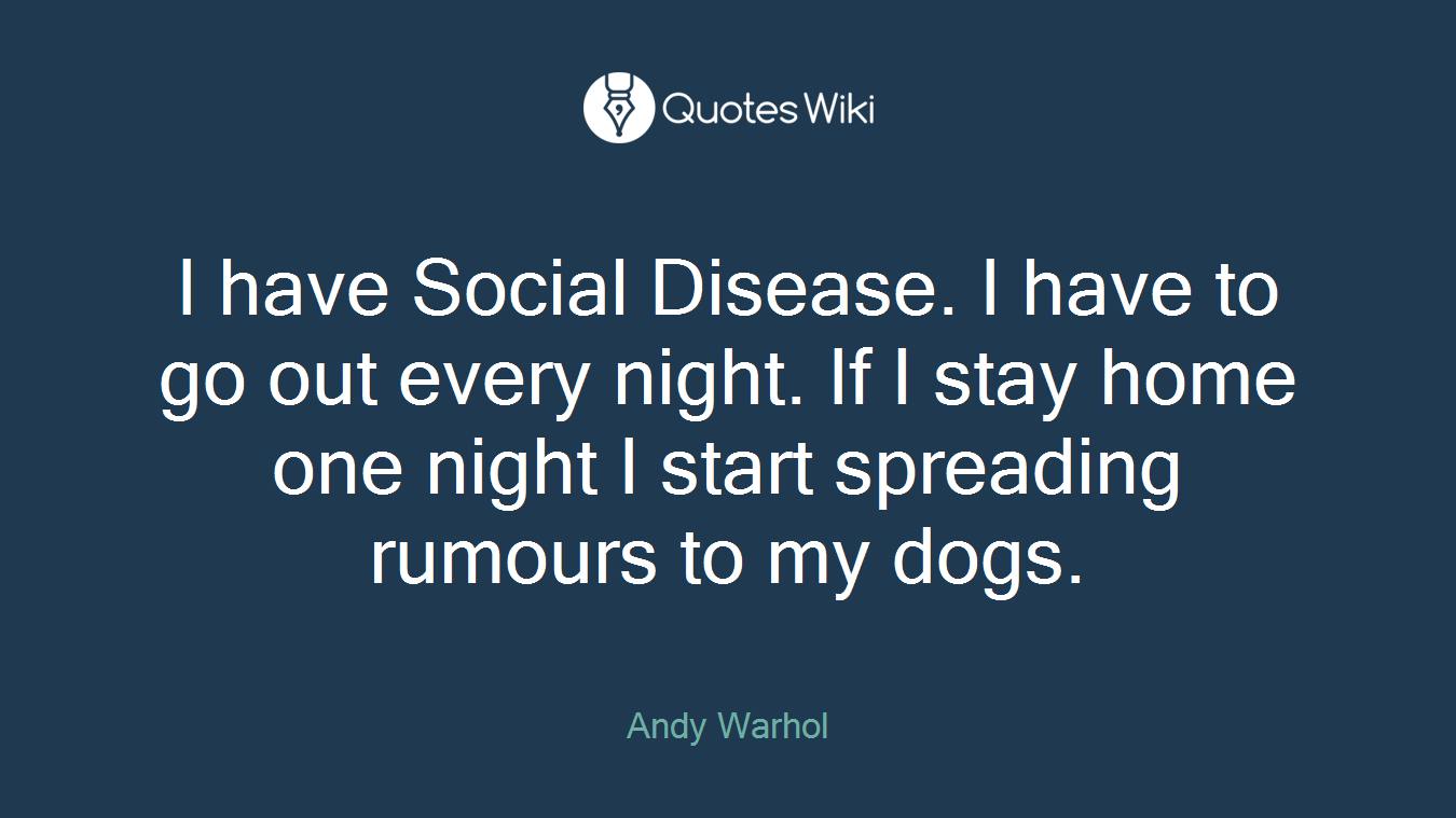 I have Social Disease. I have to go out every night. If I stay home one night I start spreading rumours to my dogs.