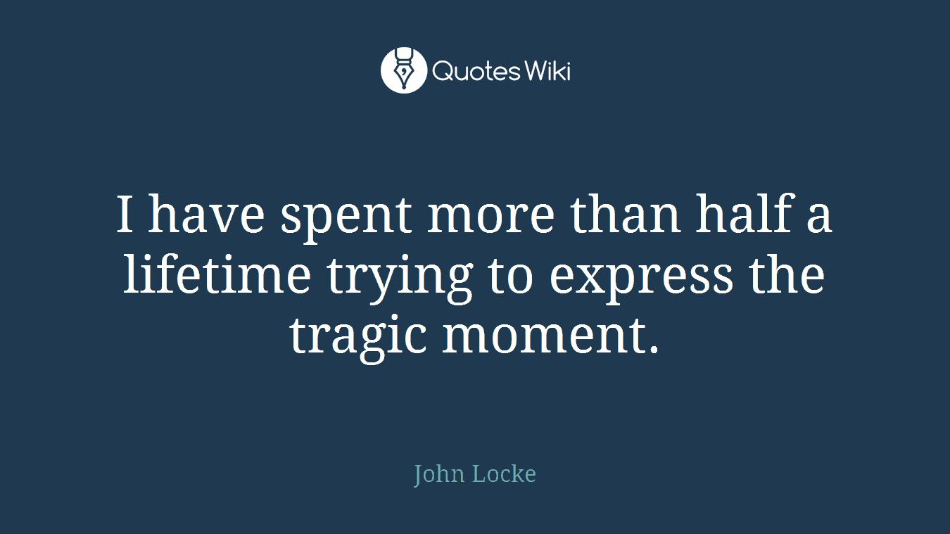 I have spent more than half a lifetime trying to express the tragic moment.
