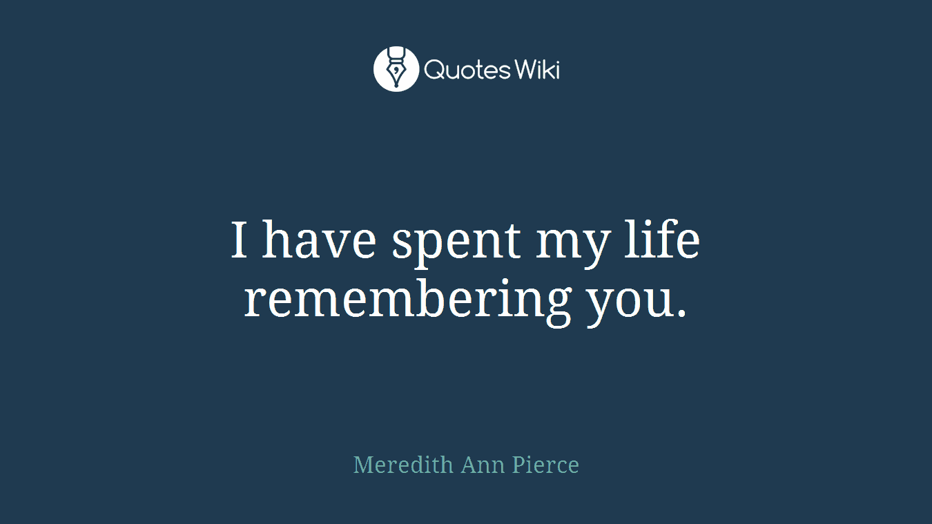 I have spent my life remembering you.