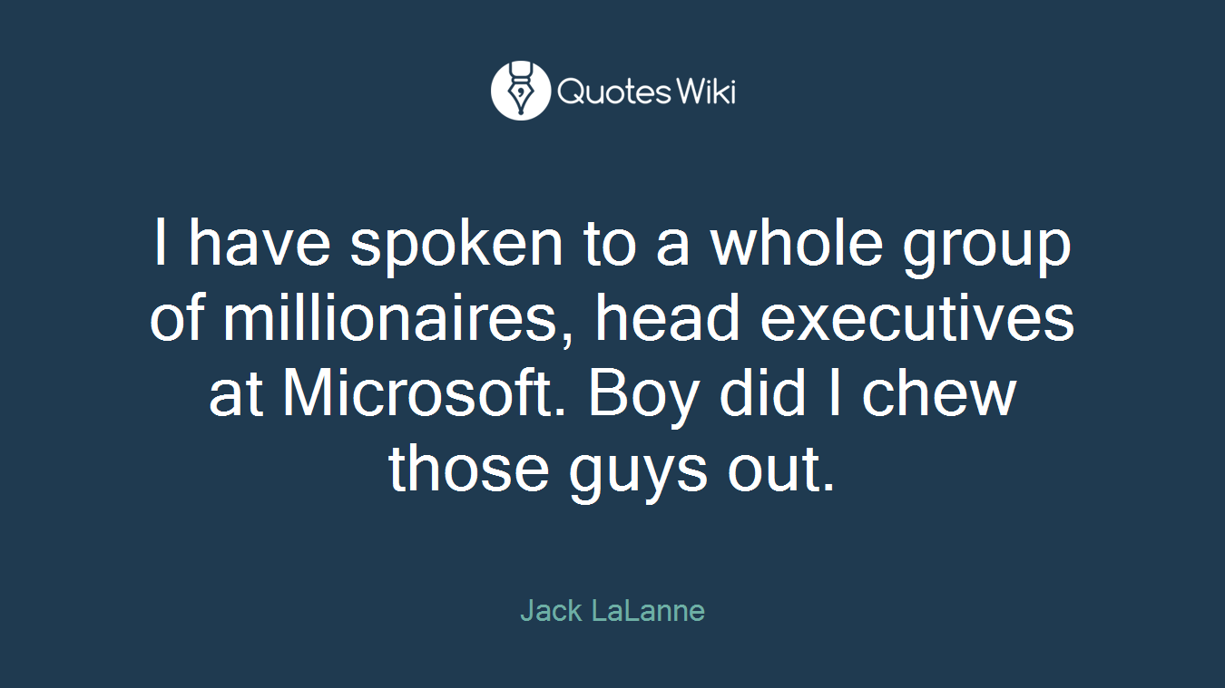 I have spoken to a whole group of millionaires, head executives at Microsoft. Boy did I chew those guys out.