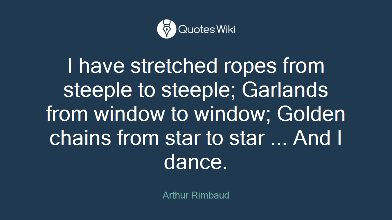 I have stretched ropes from steeple to steeple; Garlands from window to window; Golden chains from star to star ... And I dance.