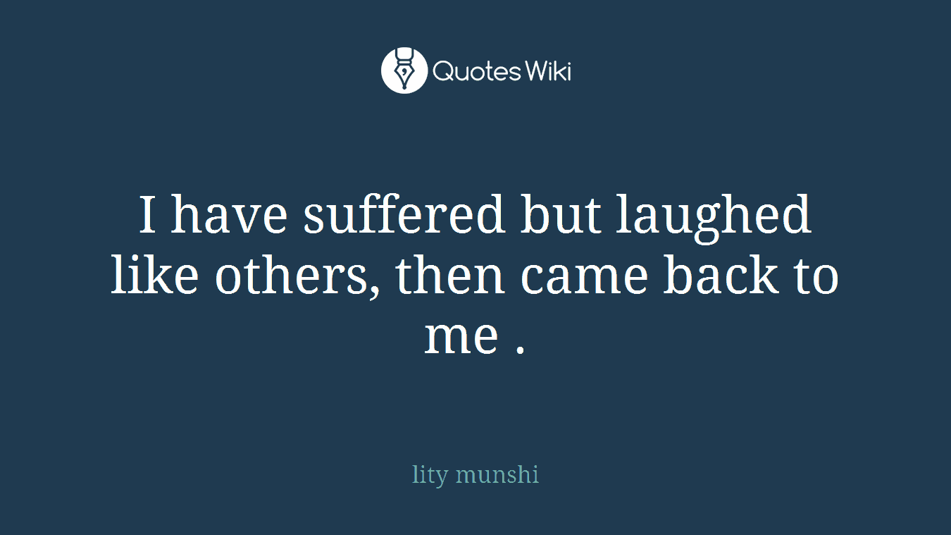 I have suffered but laughed like others, then came back to me .