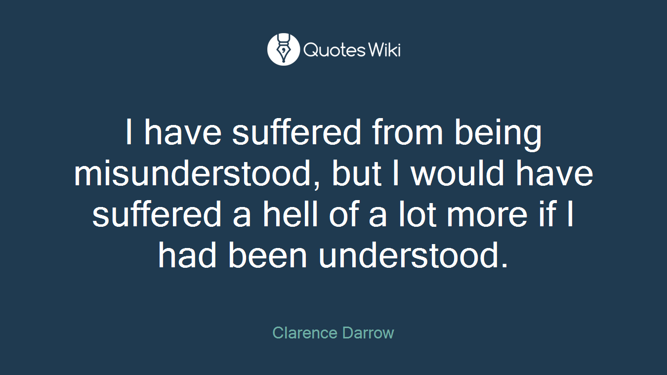 I have suffered from being misunderstood, but I would have suffered a hell of a lot more if I had been understood.