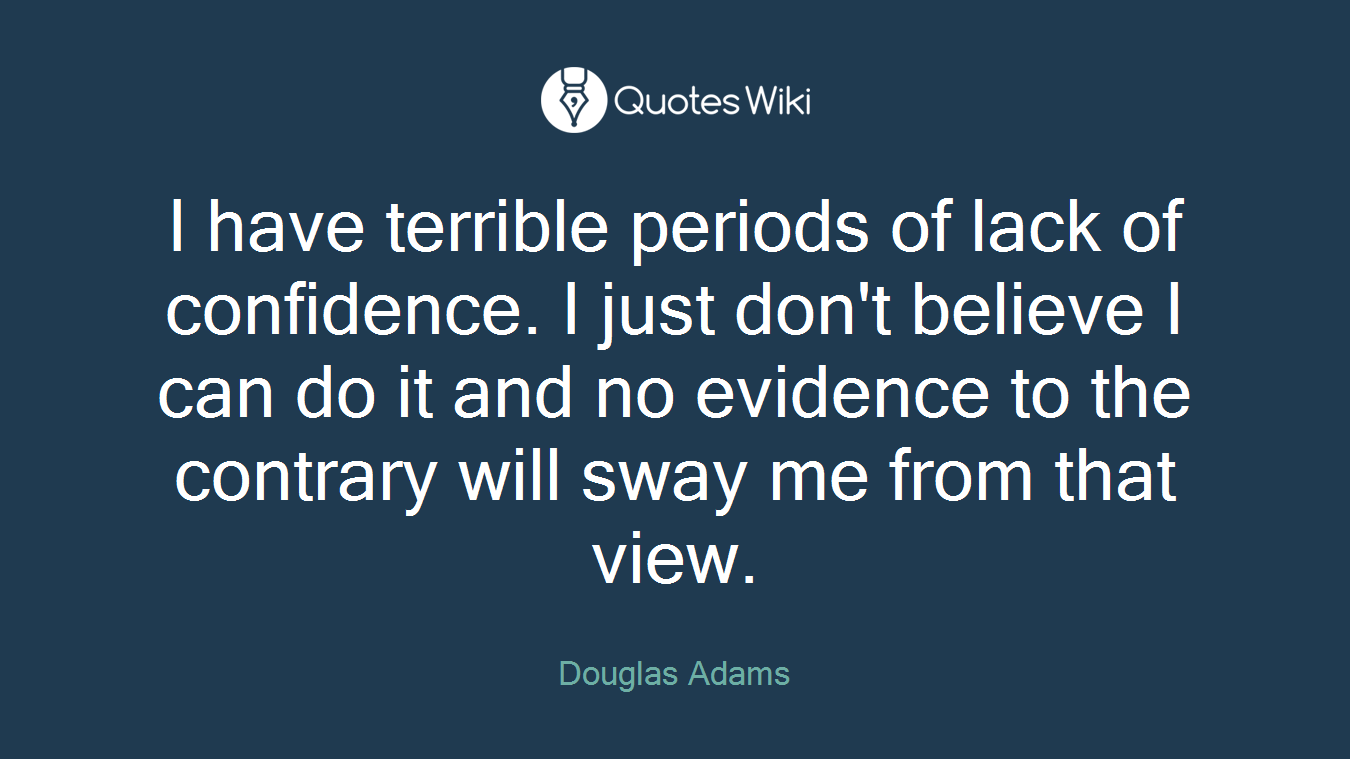 I have terrible periods of lack of confidence. I just don't believe I can do it and no evidence to the contrary will sway me from that view.