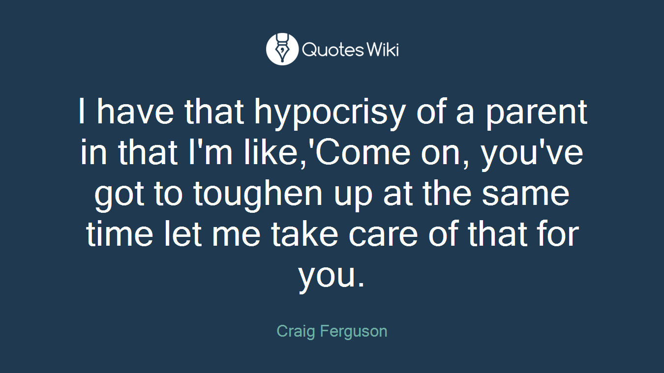 I have that hypocrisy of a parent in that I'm like,'Come on, you've got to toughen up at the same time let me take care of that for you.