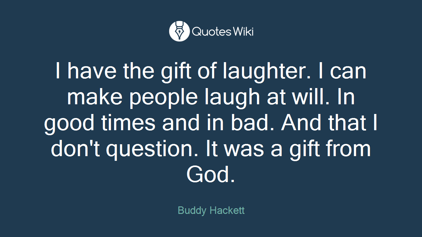 I have the gift of laughter. I can make people laugh at will. In good times and in bad. And that I don't question. It was a gift from God.