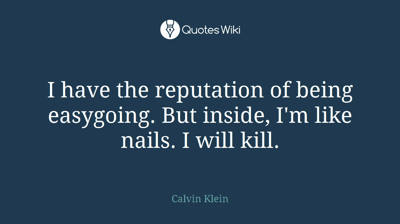 I have the reputation of being easygoing. But inside, I'm like nails. I will kill.