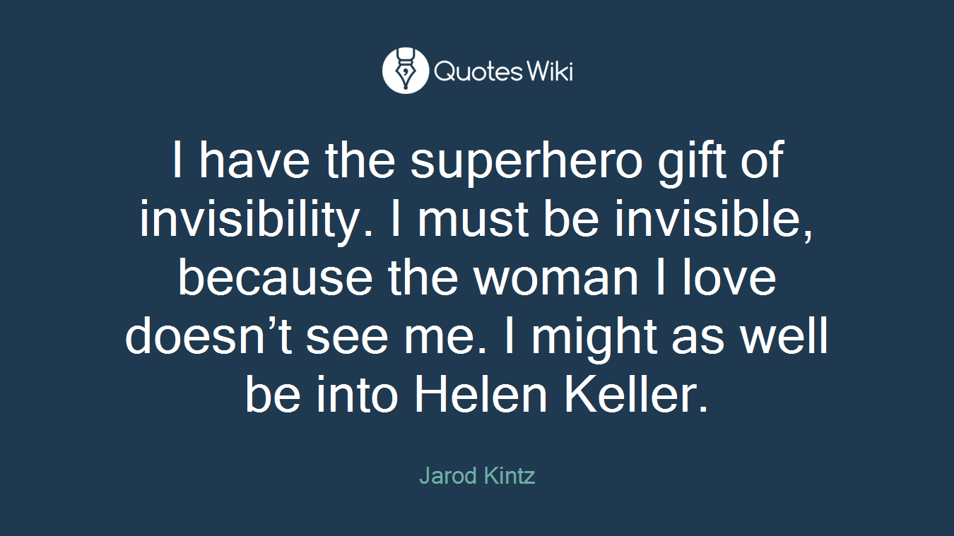 I have the superhero gift of invisibility. I must be invisible, because the woman I love doesn’t see me. I might as well be into Helen Keller.