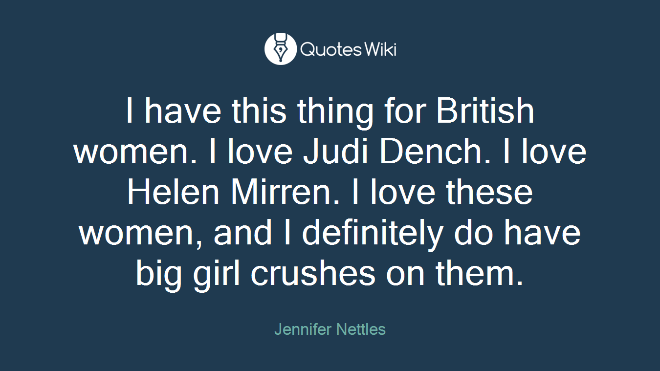 I have this thing for British women. I love Judi Dench. I love Helen Mirren. I love these women, and I definitely do have big girl crushes on them.