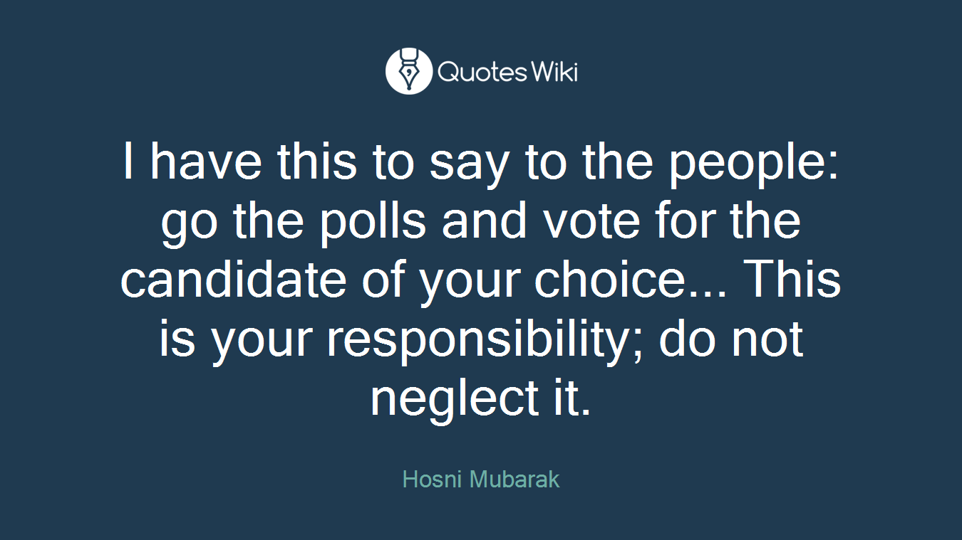I have this to say to the people: go the polls and vote for the candidate of your choice... This is your responsibility; do not neglect it.