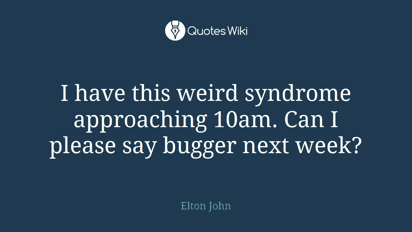 I have this weird syndrome approaching 10am. Can I please say bugger next week?