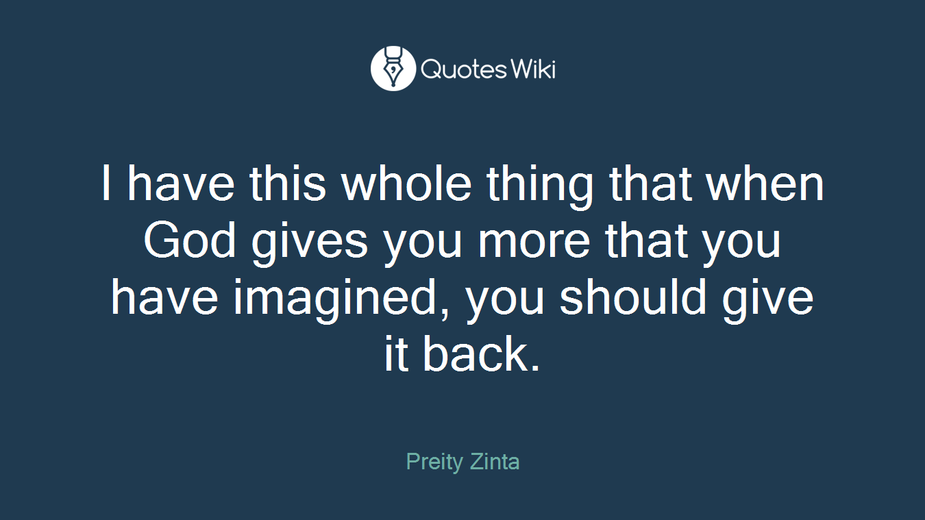 I have this whole thing that when God gives you more that you have imagined, you should give it back.