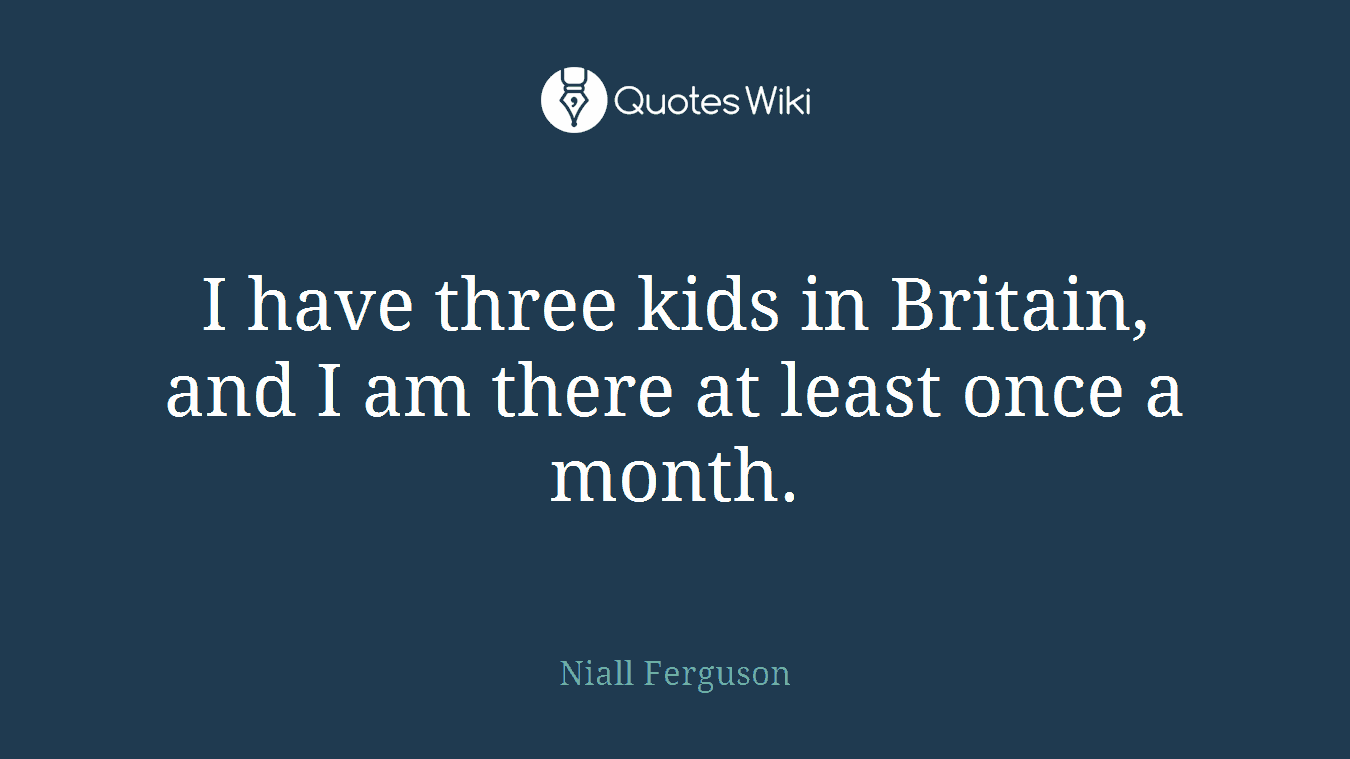 I have three kids in Britain, and I am there at least once a month.