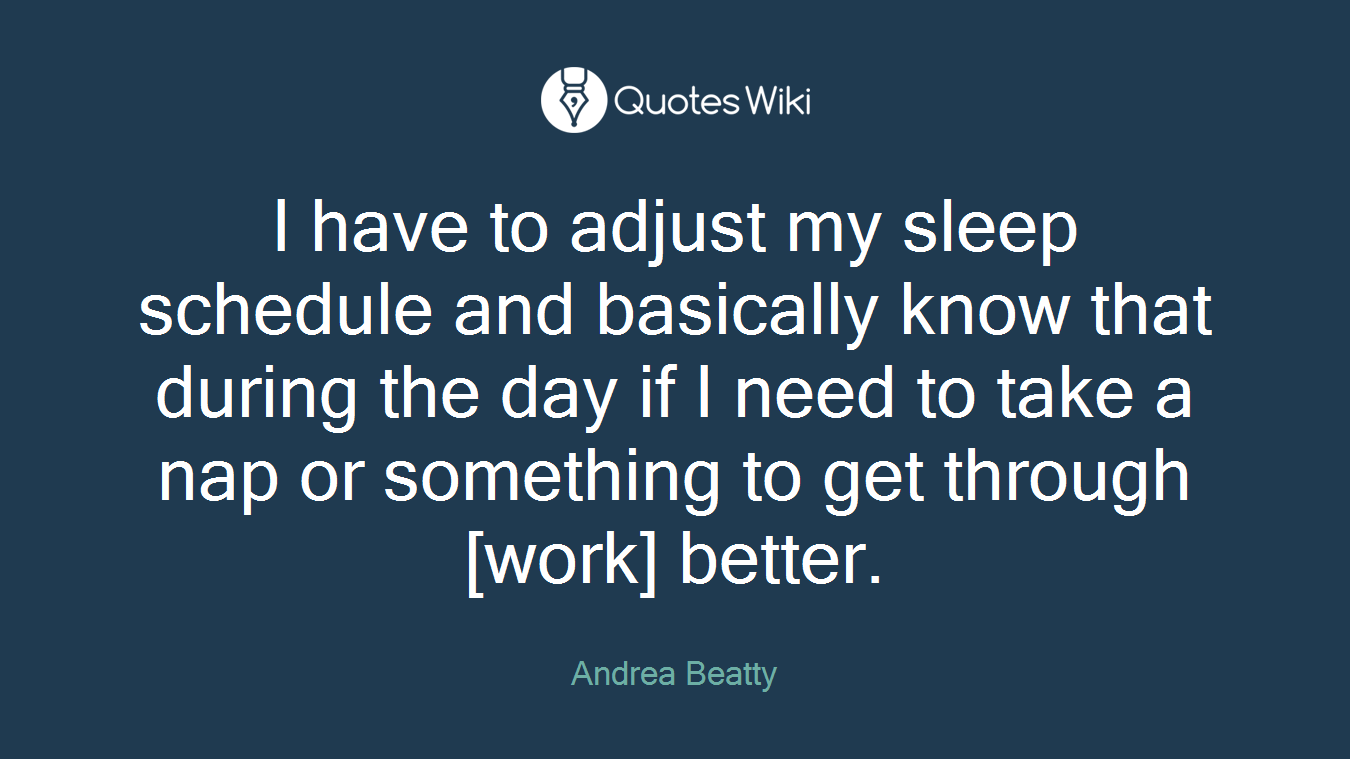 I have to adjust my sleep schedule and basically know that during the day if I need to take a nap or something to get through [work] better.