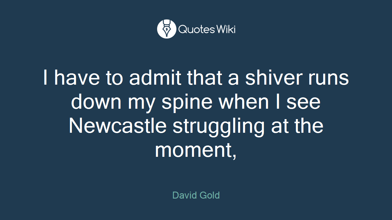 I have to admit that a shiver runs down my spine when I see Newcastle struggling at the moment,