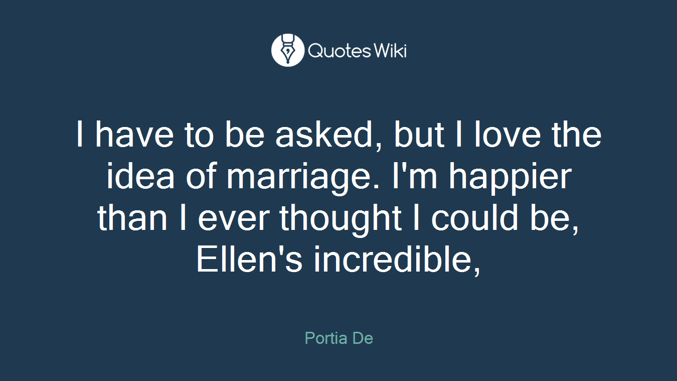 I have to be asked, but I love the idea of marriage. I'm happier than I ever thought I could be, Ellen's incredible,