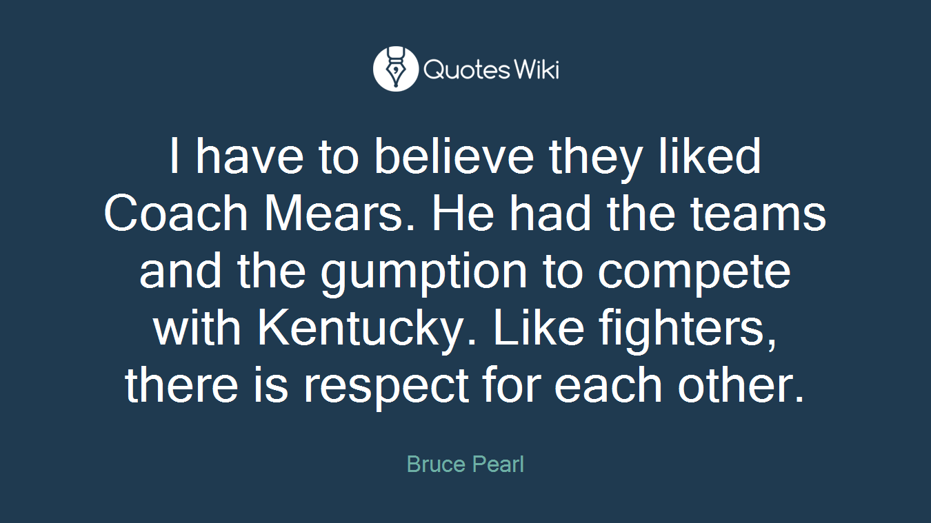 I have to believe they liked Coach Mears. He had the teams and the gumption to compete with Kentucky. Like fighters, there is respect for each other.