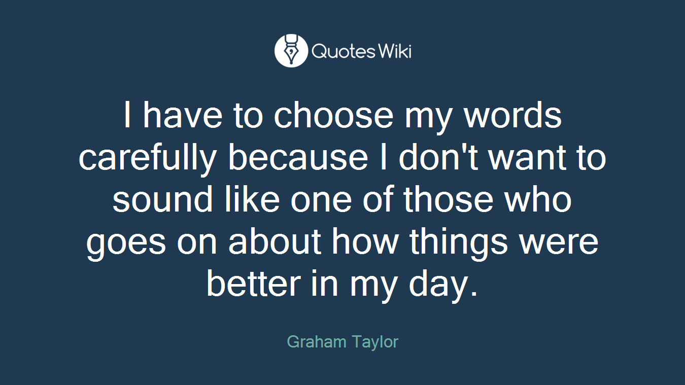 I have to choose my words carefully because I don't want to sound like one of those who goes on about how things were better in my day.