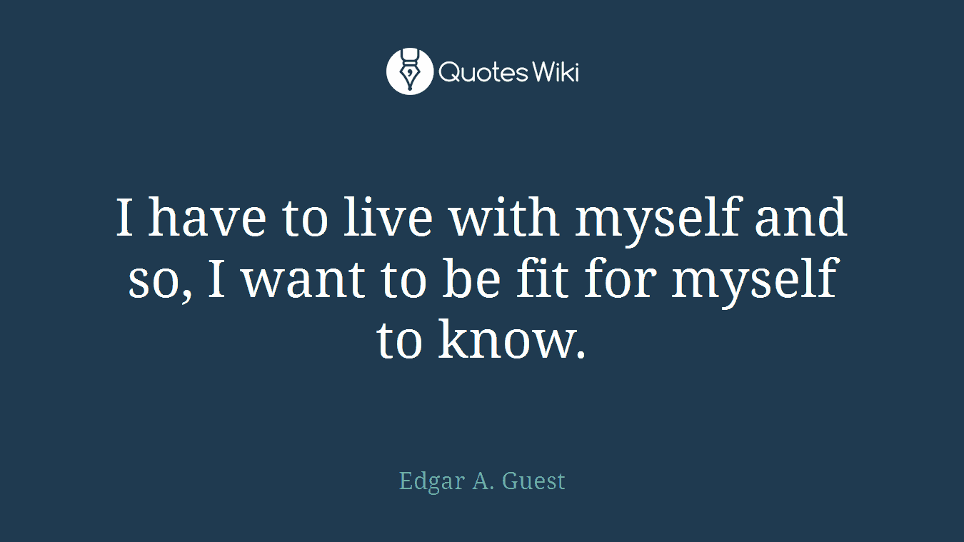 I have to live with myself and so, I want to be fit for myself to know.