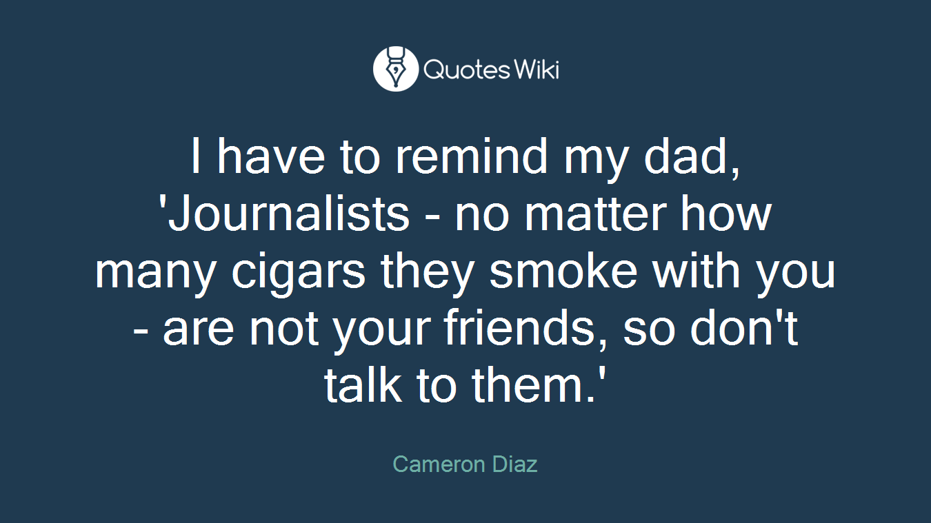 I have to remind my dad, 'Journalists - no matter how many cigars they smoke with you - are not your friends, so don't talk to them.'