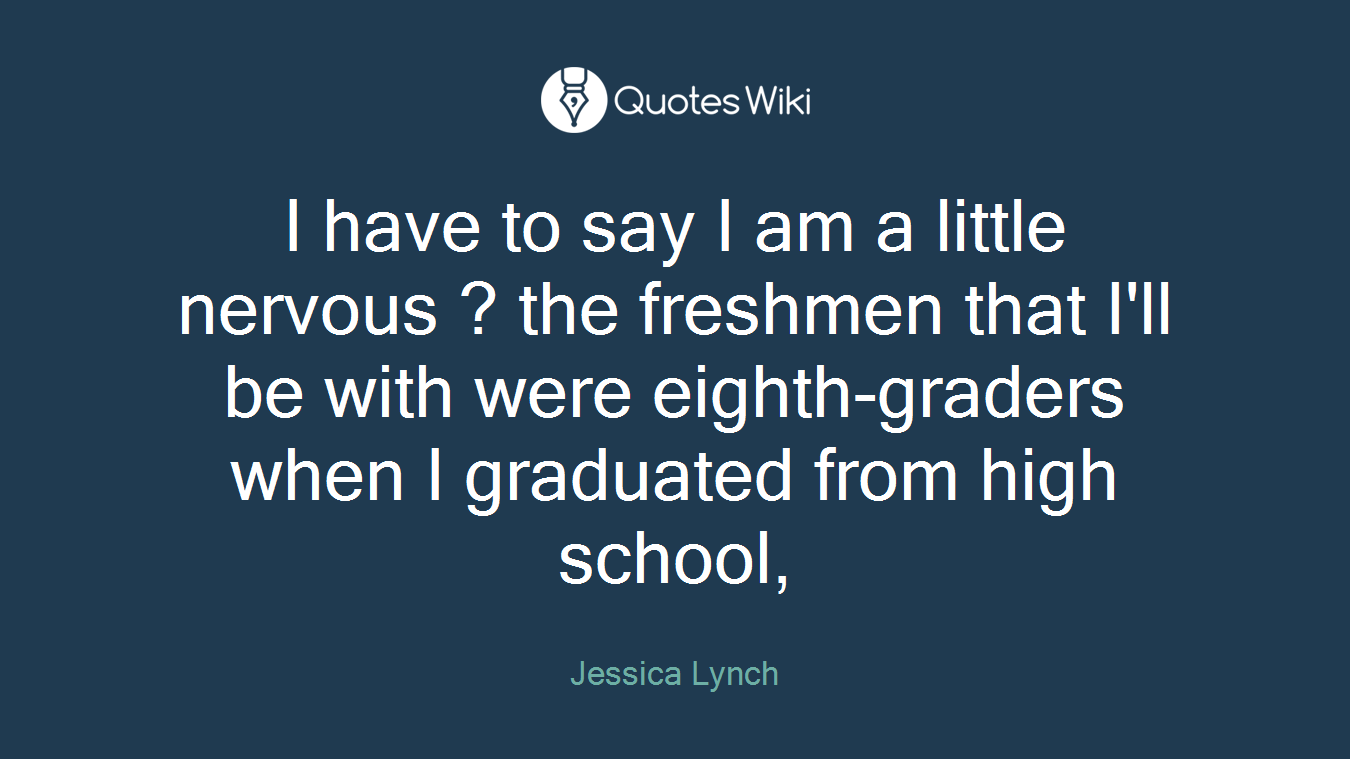 I have to say I am a little nervous ? the freshmen that I'll be with were eighth-graders when I graduated from high school,