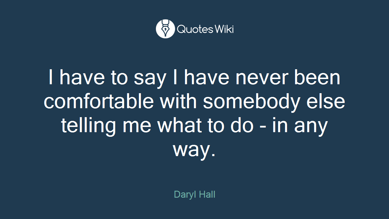 I have to say I have never been comfortable with somebody else telling me what to do - in any way.