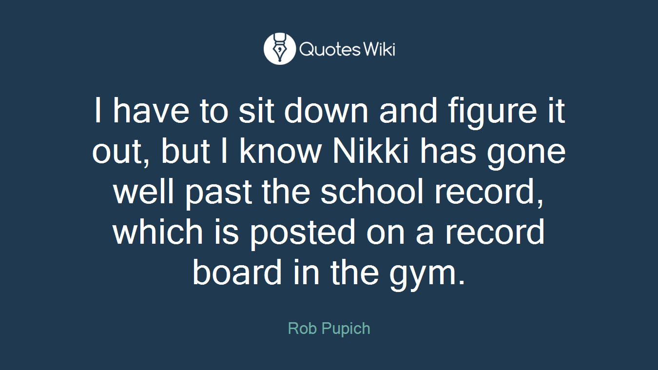 I have to sit down and figure it out, but I know Nikki has gone well past the school record, which is posted on a record board in the gym.