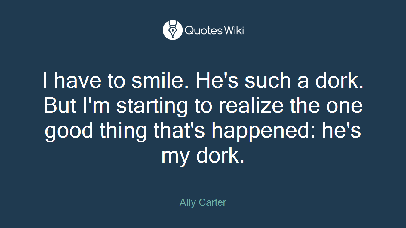 I have to smile. He's such a dork. But I'm starting to realize the one good thing that's happened: he's my dork.