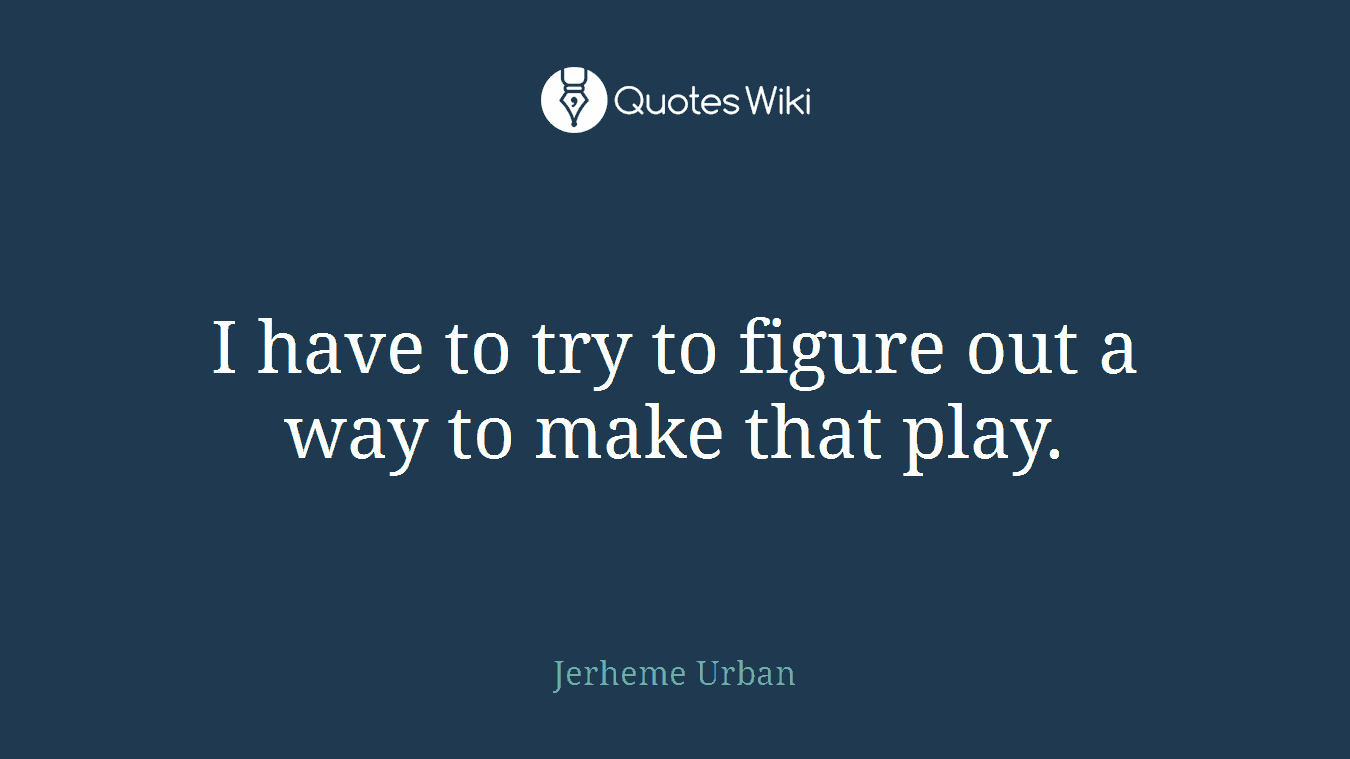 I have to try to figure out a way to make that play.