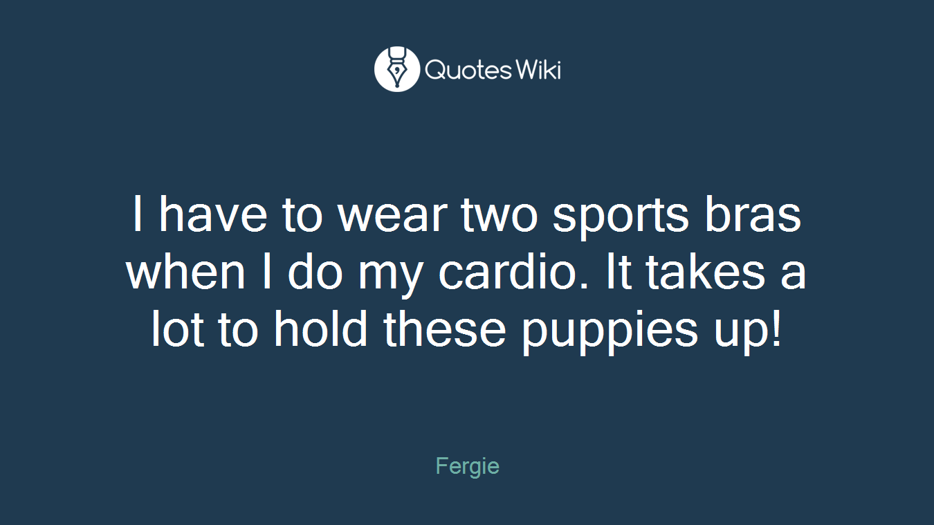 I have to wear two sports bras when I do my cardio. It takes a lot to hold these puppies up!