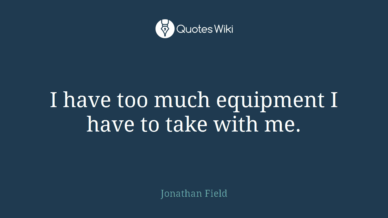 I have too much equipment I have to take with me.