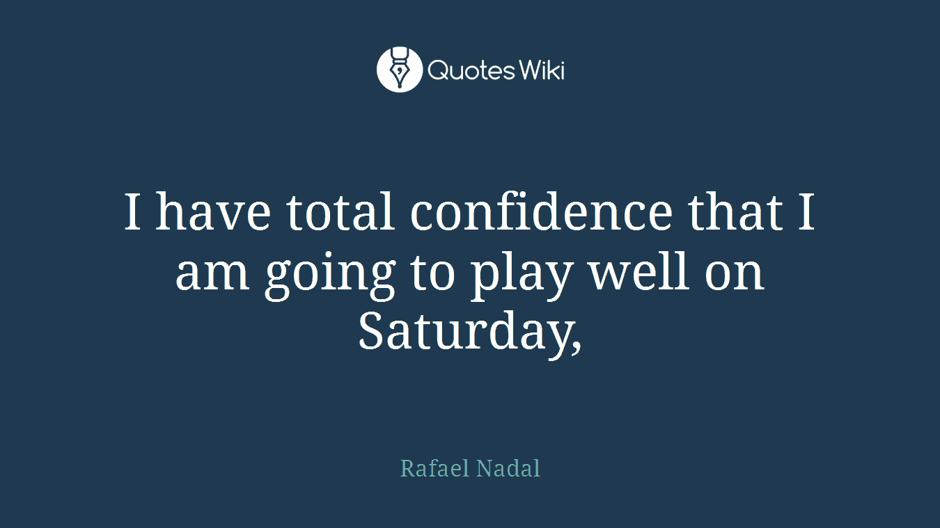 I have total confidence that I am going to play well on Saturday,